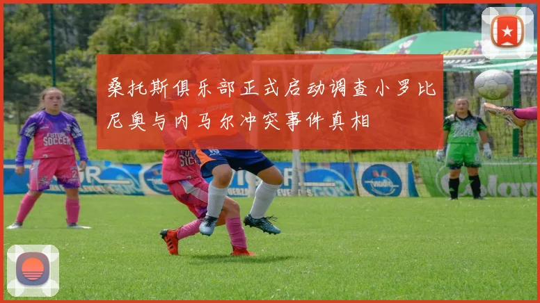 桑托斯俱乐部正式启动调查小罗比尼奥与内马尔冲突事件真相