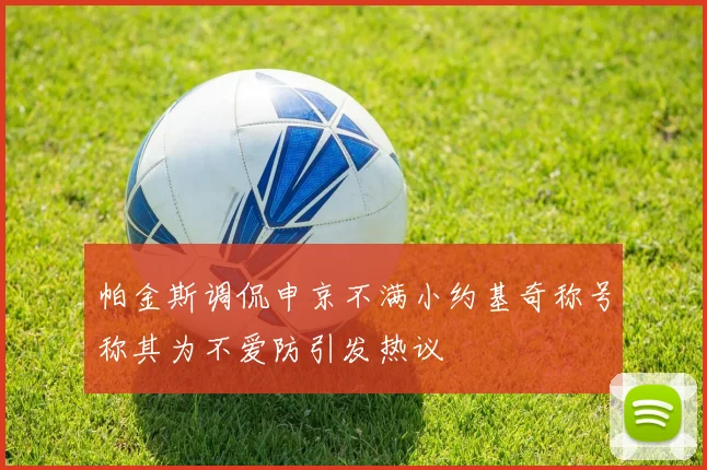 帕金斯调侃申京不满小约基奇称号称其为不爱防引发热议