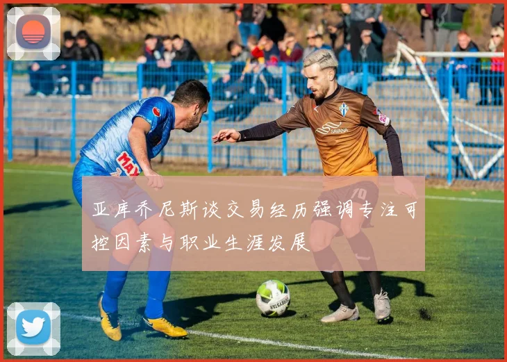 亚库乔尼斯谈交易经历强调专注可控因素与职业生涯发展