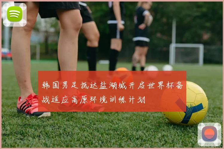 韩国男足抵达盐湖城开启世界杯备战适应高原环境训练计划