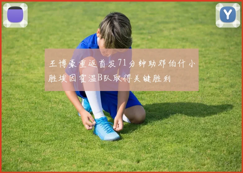 王博豪重返首发71分钟助邓伯什小胜埃因霍温B队取得关键胜利