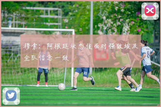 穆索：阿根廷状态佳面对强敌埃及全队信念一致