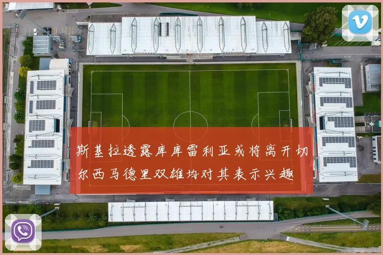 斯基拉透露库库雷利亚或将离开切尔西马德里双雄均对其表示兴趣