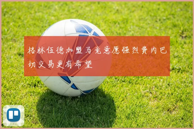 格林伍德加盟马竞意愿强烈费内巴切交易更有希望