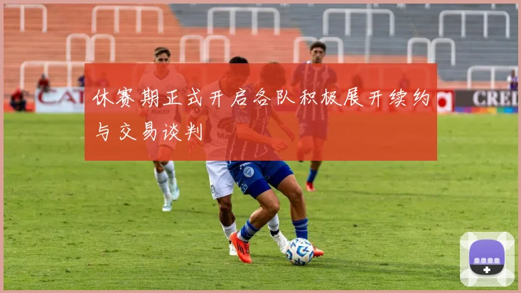 休赛期正式开启各队积极展开续约与交易谈判