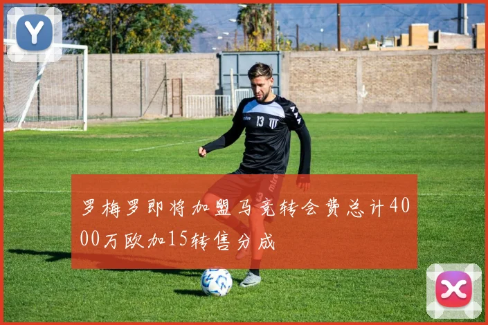 罗梅罗即将加盟马竞转会费总计4000万欧加15转售分成