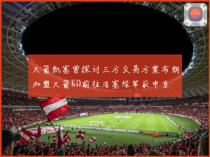 火箭凯塞曾探讨三方交易方案布朗加盟火箭KD前往活塞绿军获申京