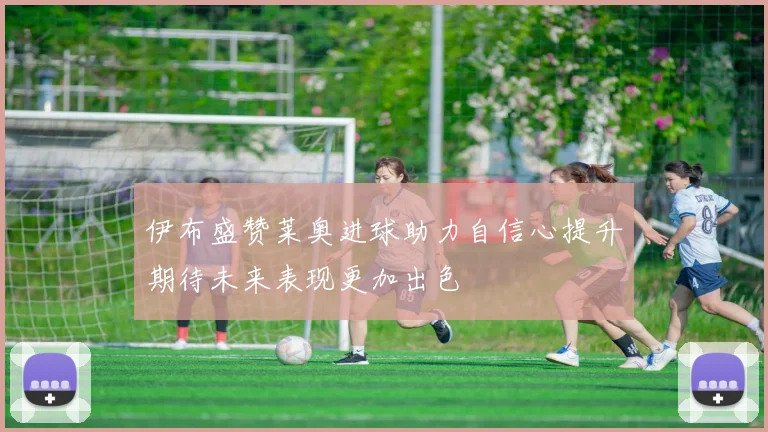 伊布盛赞莱奥进球助力自信心提升期待未来表现更加出色