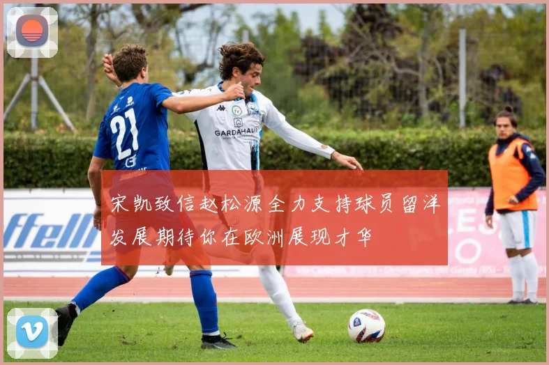 宋凯致信赵松源全力支持球员留洋发展期待你在欧洲展现才华