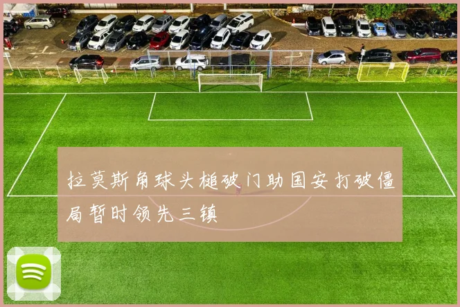 拉莫斯角球头槌破门助国安打破僵局暂时领先三镇