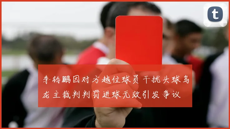 李钧鹏因对方越位球员干扰头球乌龙主裁判判罚进球无效引发争议