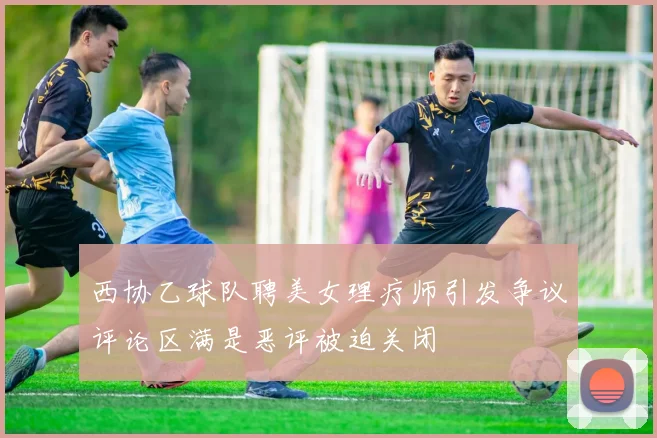 西协乙球队聘美女理疗师引发争议评论区满是恶评被迫关闭