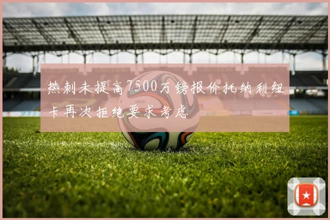 热刺未提高7500万镑报价托纳利纽卡再次拒绝要求考虑