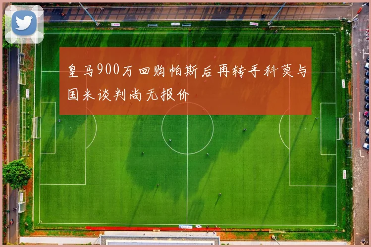 皇马900万回购帕斯后再转手科莫与国米谈判尚无报价