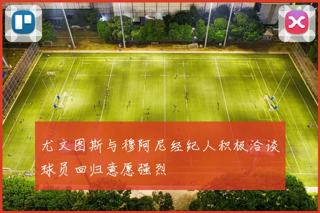 尤文图斯与穆阿尼经纪人积极洽谈球员回归意愿强烈