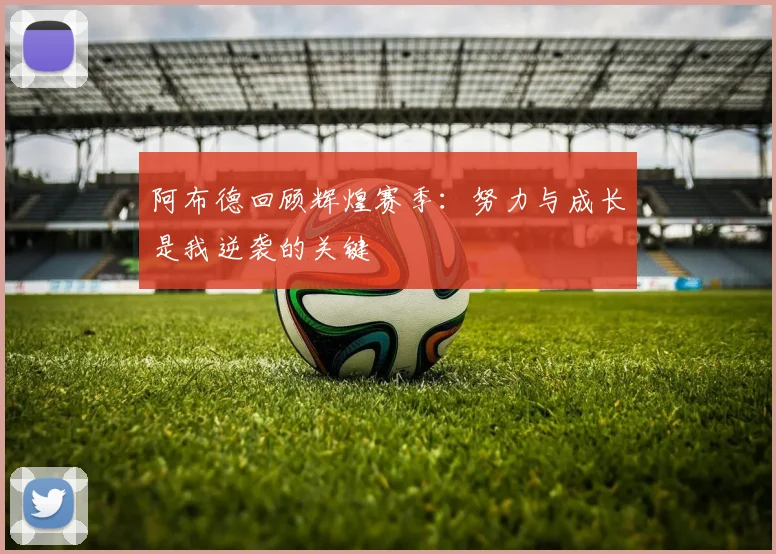 阿布德回顾辉煌赛季：努力与成长是我逆袭的关键