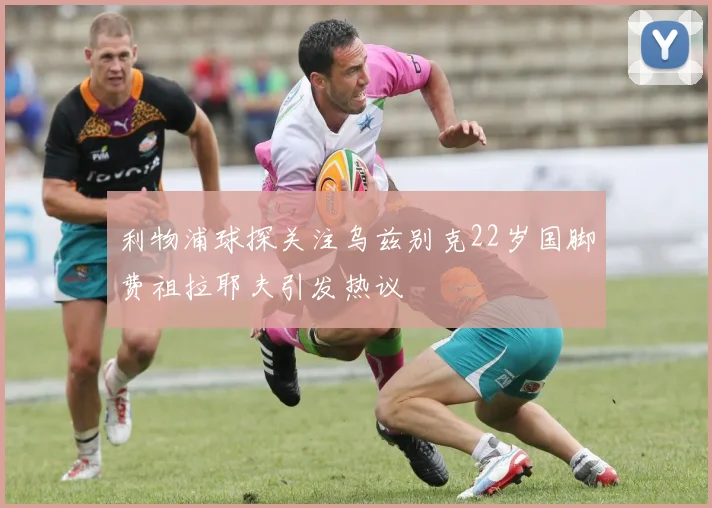 利物浦球探关注乌兹别克22岁国脚费祖拉耶夫引发热议