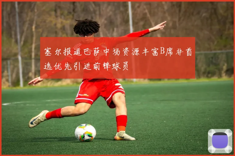 塞尔报道巴萨中场资源丰富B席非首选优先引进前锋球员