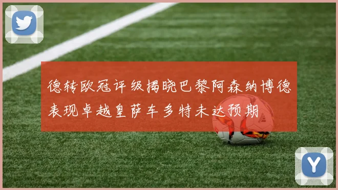 德转欧冠评级揭晓巴黎阿森纳博德表现卓越皇萨车多特未达预期