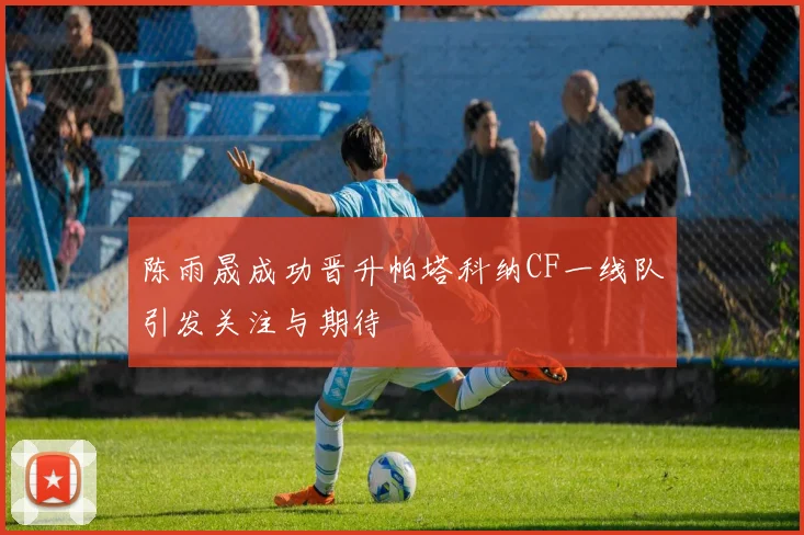 陈雨晟成功晋升帕塔科纳CF一线队引发关注与期待