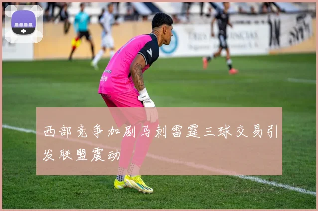西部竞争加剧马刺雷霆三球交易引发联盟震动