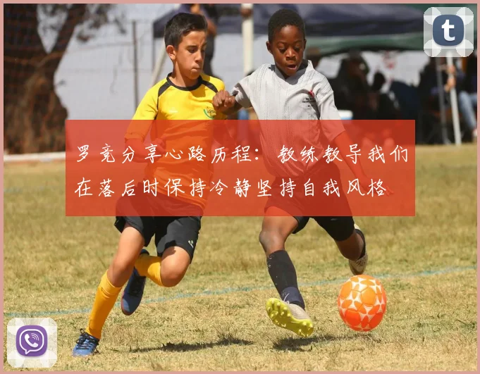 罗竞分享心路历程：教练教导我们在落后时保持冷静坚持自我风格