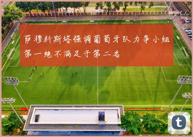 萨穆科斯塔强调葡萄牙队力争小组第一绝不满足于第二名