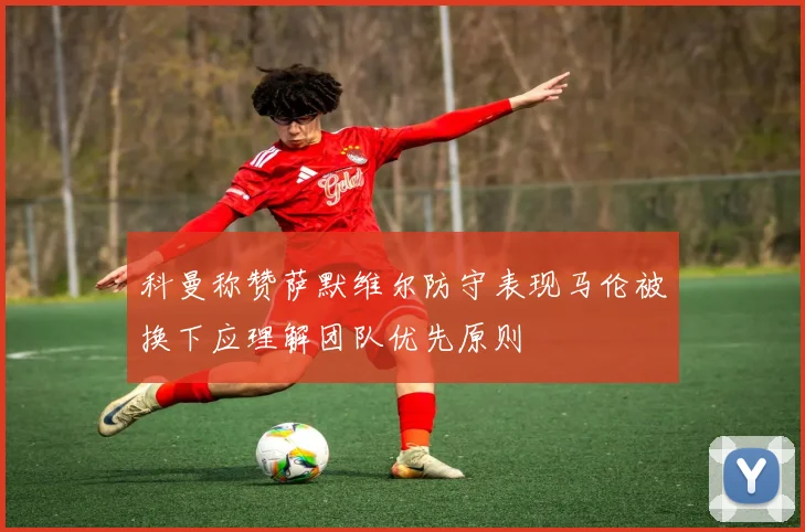 科曼称赞萨默维尔防守表现马伦被换下应理解团队优先原则