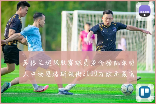 苏格兰超级联赛球员身价榜凯尔特人中场恩格斯领衔2000万欧元最高