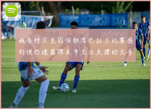 施洛特贝克因伤缺席巴拉圭比赛感到愤怒透露踝关节无法支撑的无奈