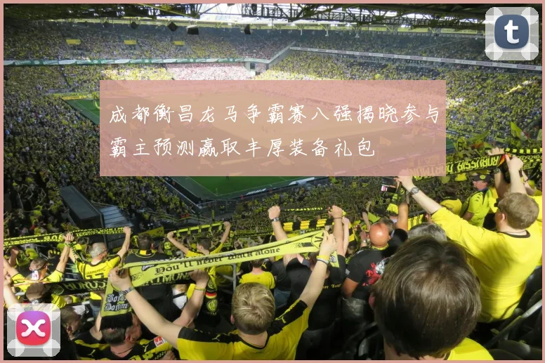 成都衡昌龙马争霸赛八强揭晓参与霸主预测赢取丰厚装备礼包