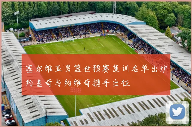 塞尔维亚男篮世预赛集训名单出炉约基奇与约维奇携手出征